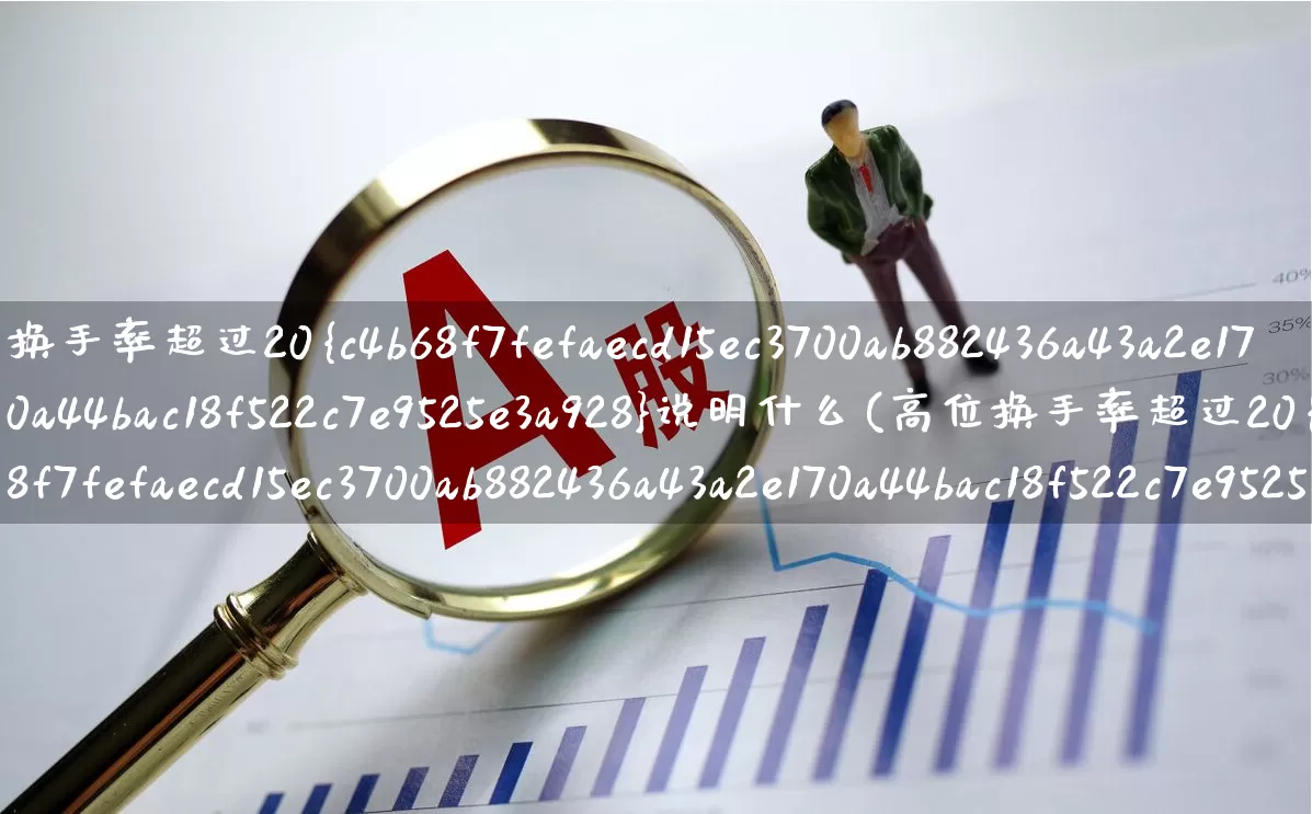换手率超过20%说明什么(高位换手率超过20%说明什么)_https://www.ljyuan-tech.com_深交所_第1张