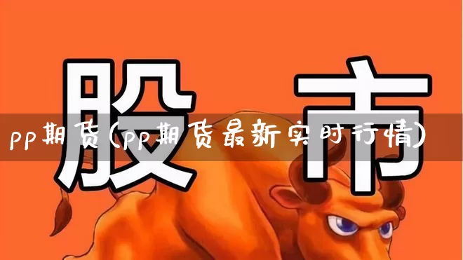 pp期货(pp期货最新实时行情)_https://www.ljyuan-tech.com_北交所_第1张