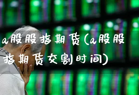 a股股指期货(a股股指期货交割时间)_https://www.ljyuan-tech.com_上交所_第1张
