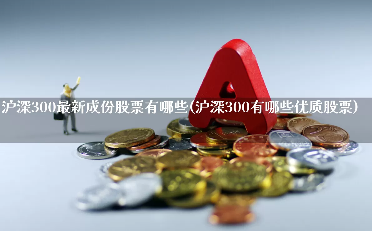 沪深300最新成份股票有哪些(沪深300有哪些优质股票)_https://www.ljyuan-tech.com_创业板_第1张
