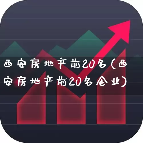 西安房地产前20名(西安房地产前20名企业)_https://www.ljyuan-tech.com_创业板_第1张
