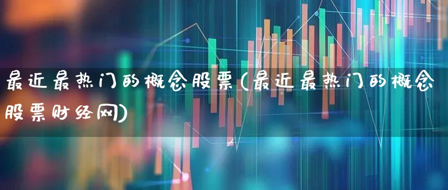 最近最热门的概念股票(最近最热门的概念股票财经网)_https://www.ljyuan-tech.com_科创板_第1张