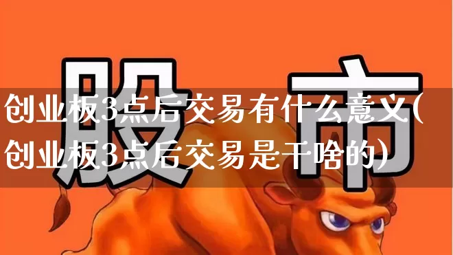 创业板3点后交易有什么意义(创业板3点后交易是干啥的)_https://www.ljyuan-tech.com_上交所_第1张