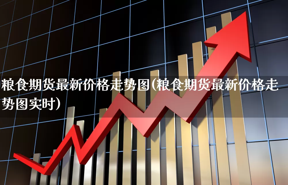 粮食期货最新价格走势图(粮食期货最新价格走势图实时)_https://www.ljyuan-tech.com_深交所_第1张