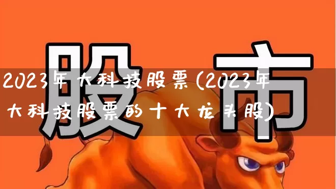 2023年大科技股票(2023年大科技股票的十大龙头股)_https://www.ljyuan-tech.com_科创板_第1张
