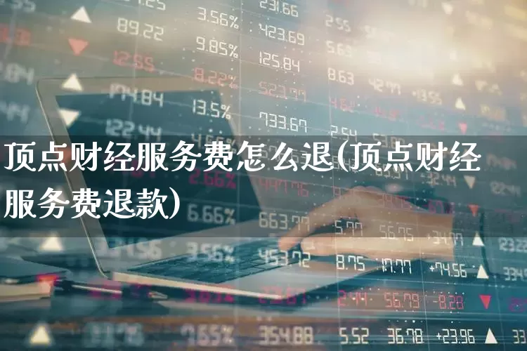 顶点财经服务费怎么退(顶点财经服务费退款)_https://www.ljyuan-tech.com_北交所_第1张