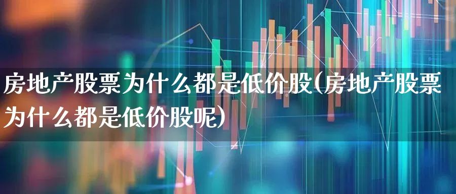 房地产股票为什么都是低价股(房地产股票为什么都是低价股呢)_https://www.ljyuan-tech.com_科创板_第1张
