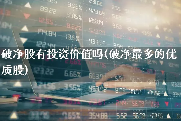 破净股有投资价值吗(破净最多的优质股)_https://www.ljyuan-tech.com_科创板_第1张