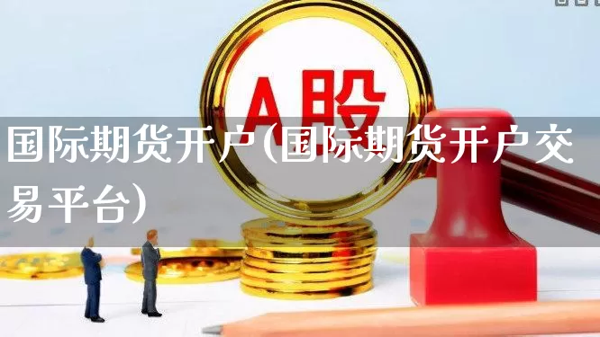 国际期货开户(国际期货开户交易平台)_https://www.ljyuan-tech.com_北交所_第1张