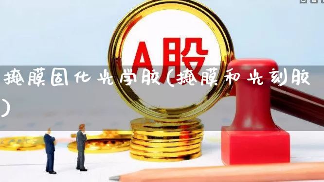 掩膜固化光学胶(掩膜和光刻胶)_https://www.ljyuan-tech.com_北交所_第1张