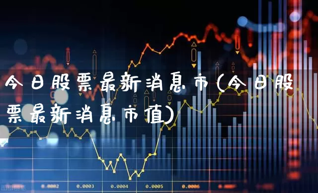 今日股票最新消息市(今日股票最新消息市值)_https://www.ljyuan-tech.com_创业板_第1张