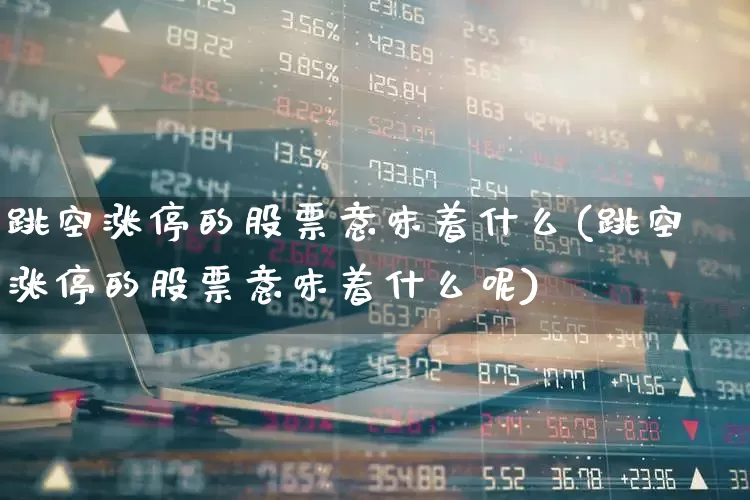 跳空涨停的股票意味着什么(跳空涨停的股票意味着什么呢)_https://www.ljyuan-tech.com_北交所_第1张