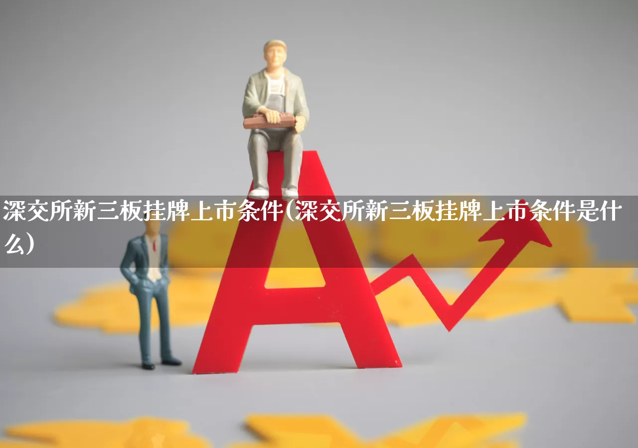 深交所新三板挂牌上市条件(深交所新三板挂牌上市条件是什么)_https://www.ljyuan-tech.com_上交所_第1张