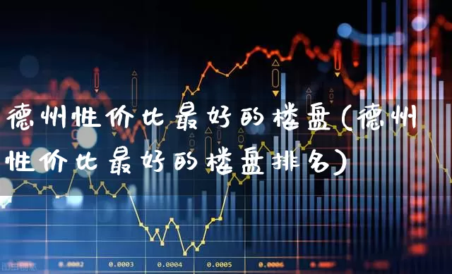 德州性价比最好的楼盘(德州性价比最好的楼盘排名)_https://www.ljyuan-tech.com_上交所_第1张