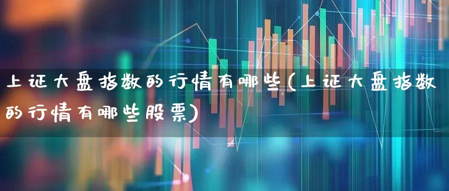 上证大盘指数的行情有哪些(上证大盘指数的行情有哪些股票)_https://www.ljyuan-tech.com_深交所_第1张
