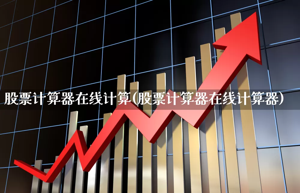 股票计算器在线计算(股票计算器在线计算器)_https://www.ljyuan-tech.com_上交所_第1张