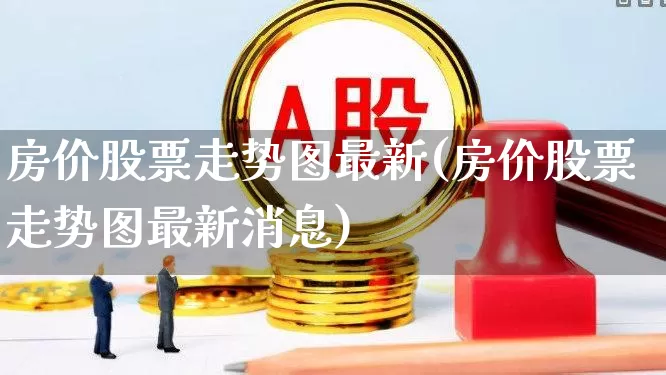 房价股票走势图最新(房价股票走势图最新消息)_https://www.ljyuan-tech.com_北交所_第1张
