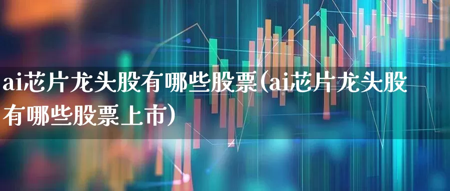 ai芯片龙头股有哪些股票(ai芯片龙头股有哪些股票上市)_https://www.ljyuan-tech.com_科创板_第1张
