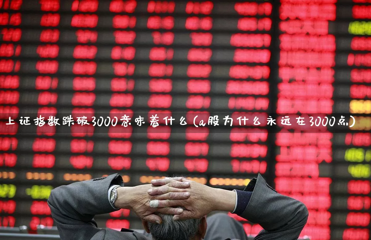 上证指数跌破3000意味着什么(a股为什么永远在3000点)_https://www.ljyuan-tech.com_深交所_第1张