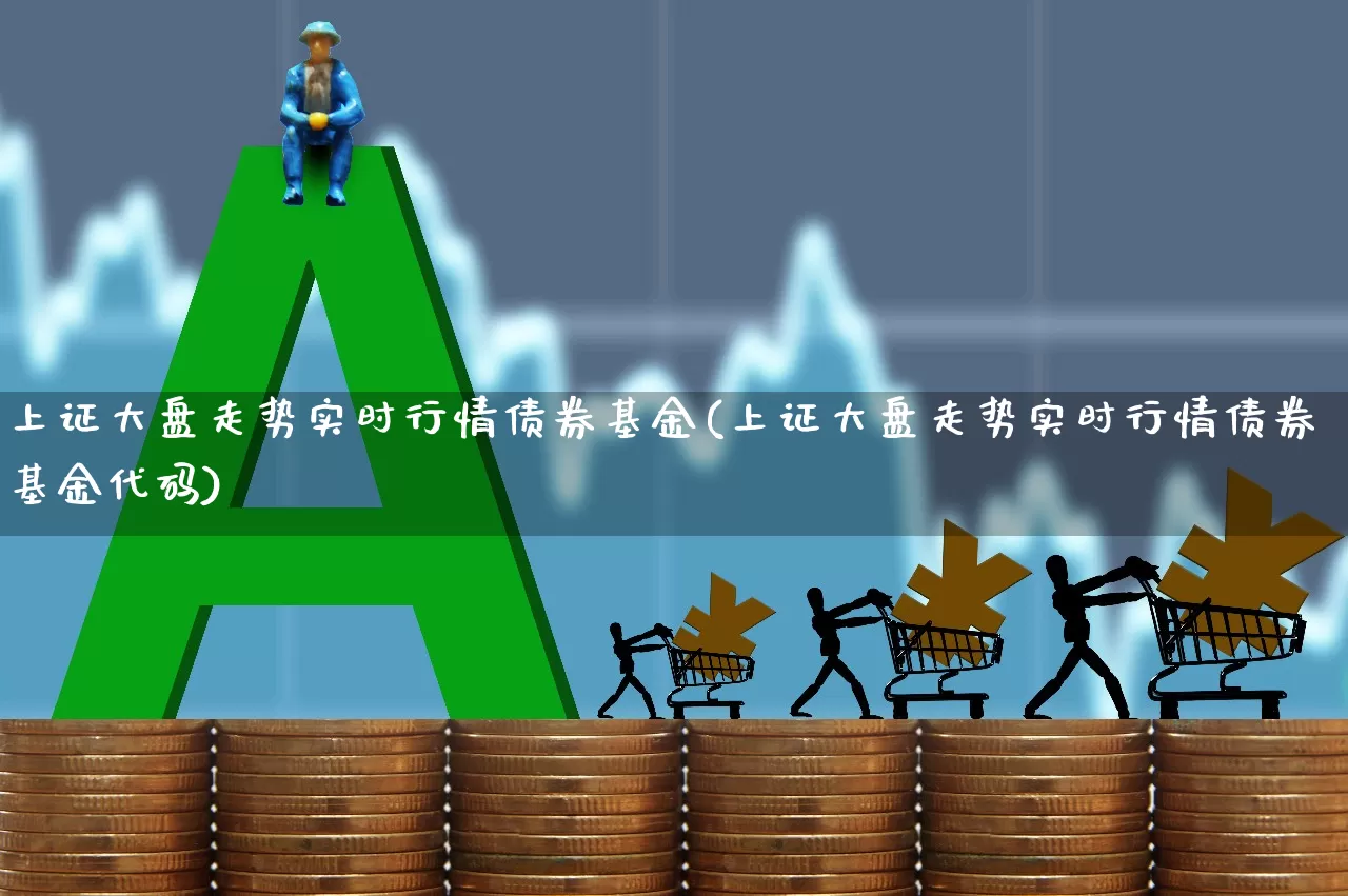 上证大盘走势实时行情债券基金(上证大盘走势实时行情债券基金代码)_https://www.ljyuan-tech.com_深交所_第1张