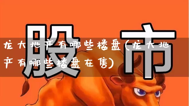 龙大地产有哪些楼盘(龙大地产有哪些楼盘在售)_https://www.ljyuan-tech.com_科创板_第1张