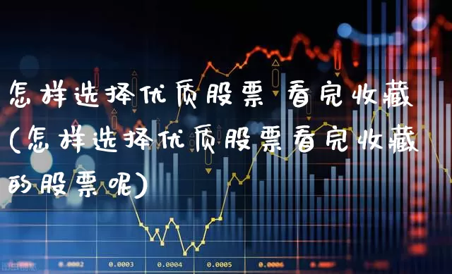 怎样选择优质股票 看完收藏(怎样选择优质股票看完收藏的股票呢)_https://www.ljyuan-tech.com_上交所_第1张