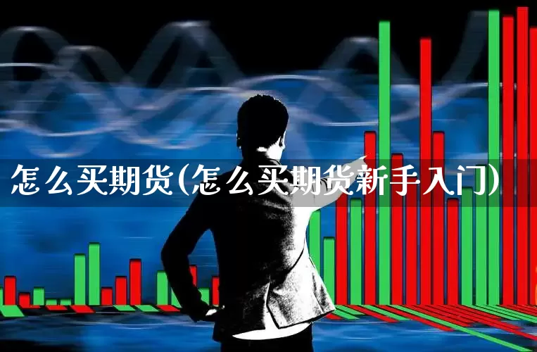 怎么买期货(怎么买期货新手入门)_https://www.ljyuan-tech.com_北交所_第1张