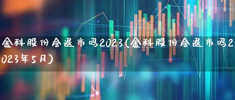 金科股份会退市吗2023(金科股份会退市吗2023年5月)_https://www.ljyuan-tech.com_深交所_第1张