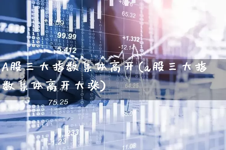 A股三大指数集体高开(a股三大指数集体高开大涨)_https://www.ljyuan-tech.com_北交所_第1张