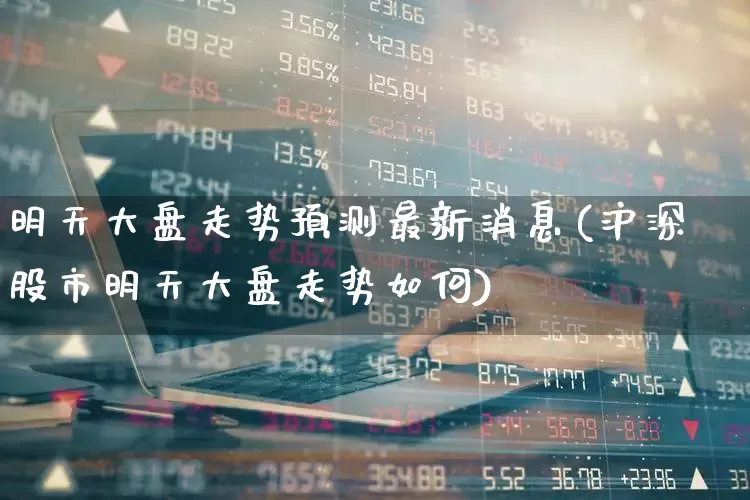 明天大盘走势预测最新消息(沪深股市明天大盘走势如何)_https://www.ljyuan-tech.com_上交所_第1张