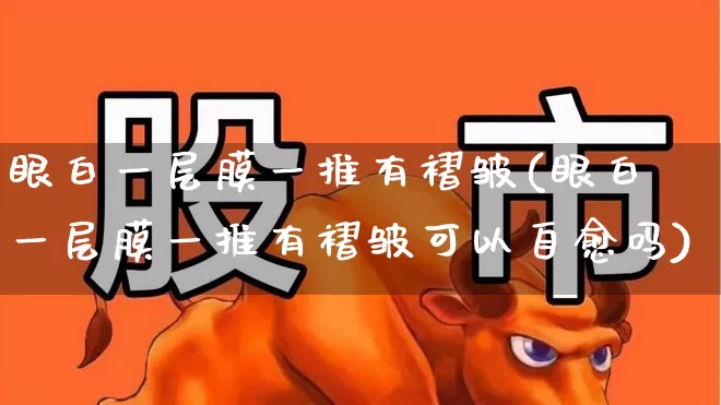 眼白一层膜一推有褶皱(眼白一层膜一推有褶皱可以自愈吗)_https://www.ljyuan-tech.com_上交所_第1张