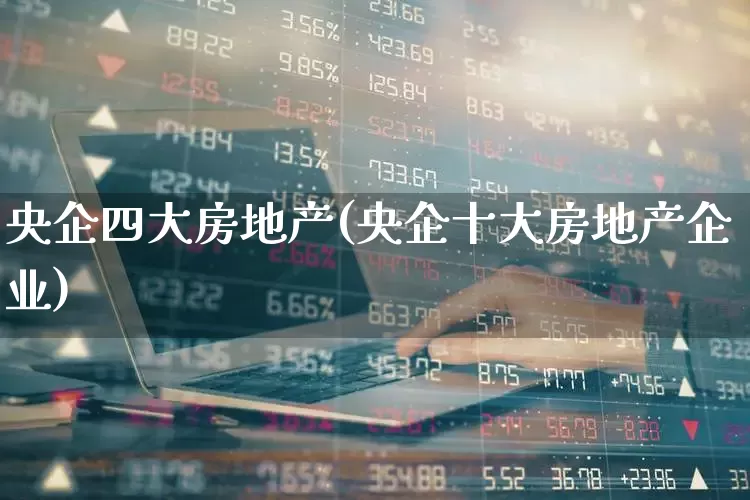 央企四大房地产(央企十大房地产企业)_https://www.ljyuan-tech.com_科创板_第1张