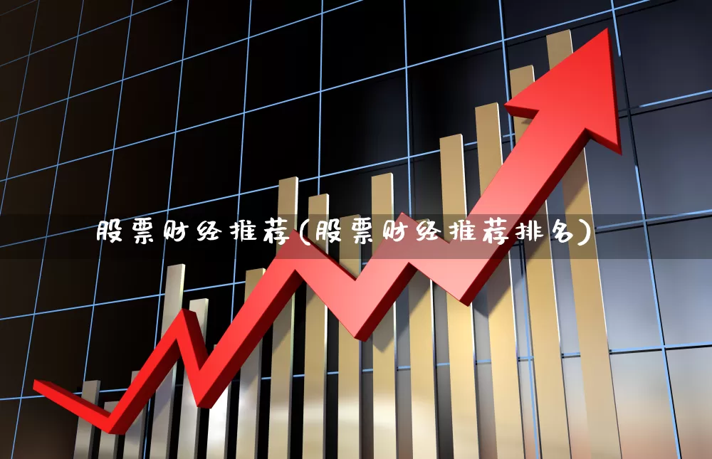 股票财经推荐(股票财经推荐排名)_https://www.ljyuan-tech.com_科创板_第1张