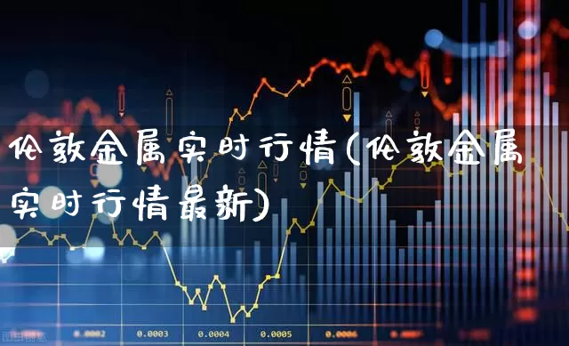 伦敦金属实时行情(伦敦金属实时行情最新)_https://www.ljyuan-tech.com_上交所_第1张