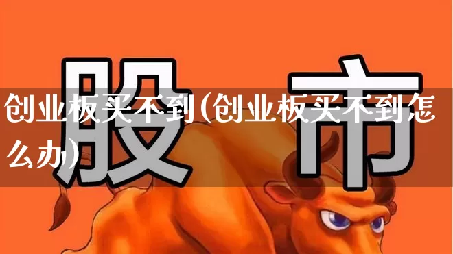 创业板买不到(创业板买不到怎么办)_https://www.ljyuan-tech.com_深交所_第1张