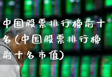 中国股票排行榜前十名(中国股票排行榜前十名市值)_https://www.ljyuan-tech.com_北交所_第1张