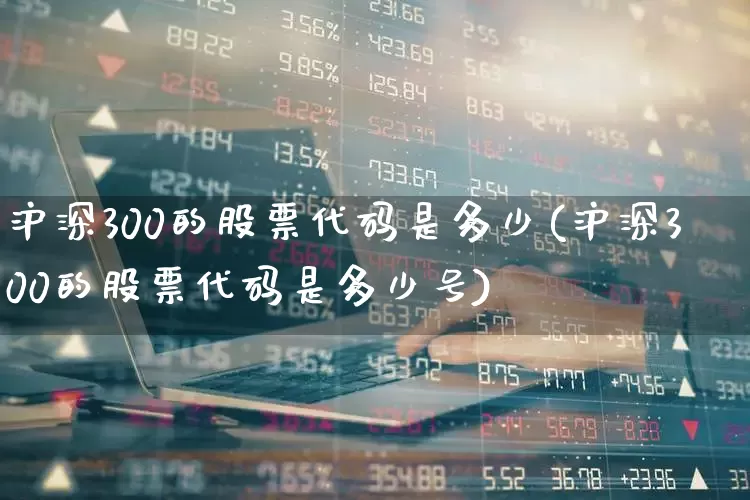 沪深300的股票代码是多少(沪深300的股票代码是多少号)_https://www.ljyuan-tech.com_北交所_第1张
