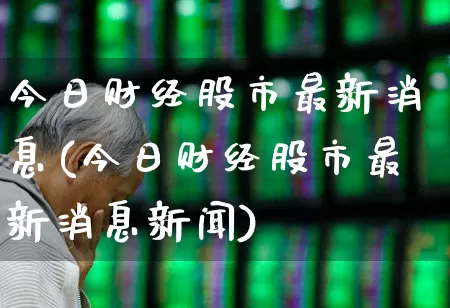 今日财经股市最新消息(今日财经股市最新消息新闻)_https://www.ljyuan-tech.com_北交所_第1张