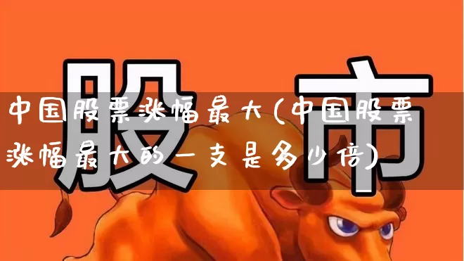 中国股票涨幅最大(中国股票涨幅最大的一支是多少倍)_https://www.ljyuan-tech.com_深交所_第1张