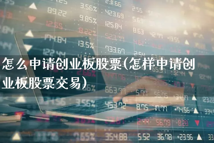 怎么申请创业板股票(怎样申请创业板股票交易)_https://www.ljyuan-tech.com_北交所_第1张