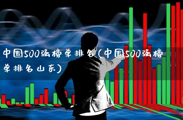 中国500强榜单排名(中国500强榜单排名山东)_https://www.ljyuan-tech.com_创业板_第1张