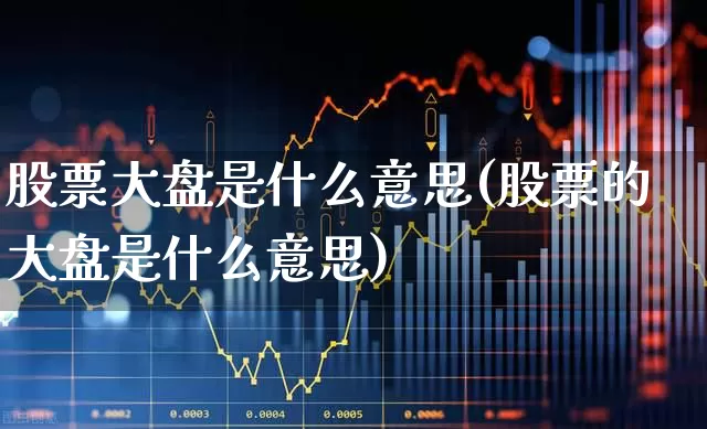 股票大盘是什么意思(股票的大盘是什么意思)_https://www.ljyuan-tech.com_科创板_第1张