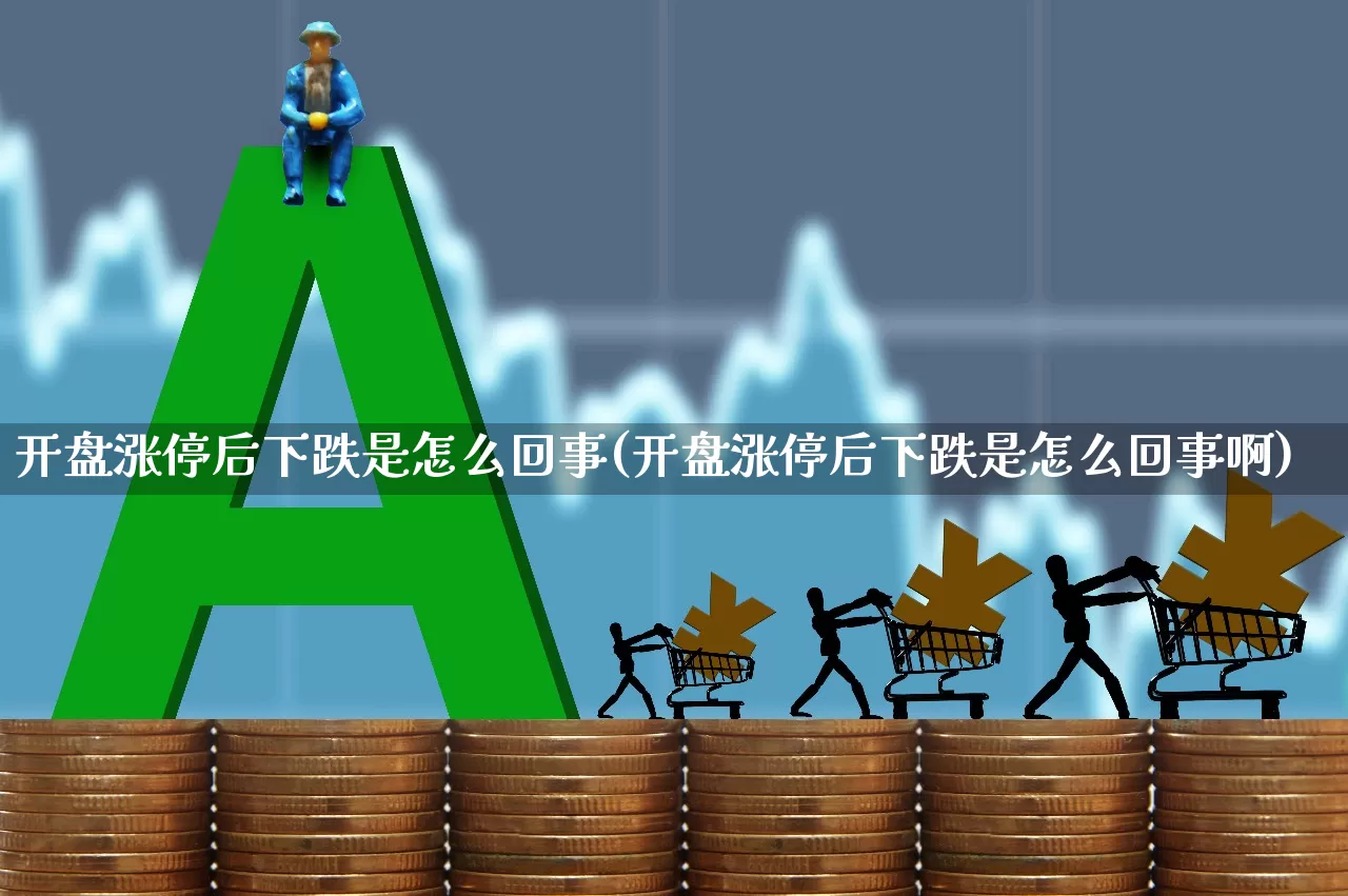 开盘涨停后下跌是怎么回事(开盘涨停后下跌是怎么回事啊)_https://www.ljyuan-tech.com_上交所_第1张