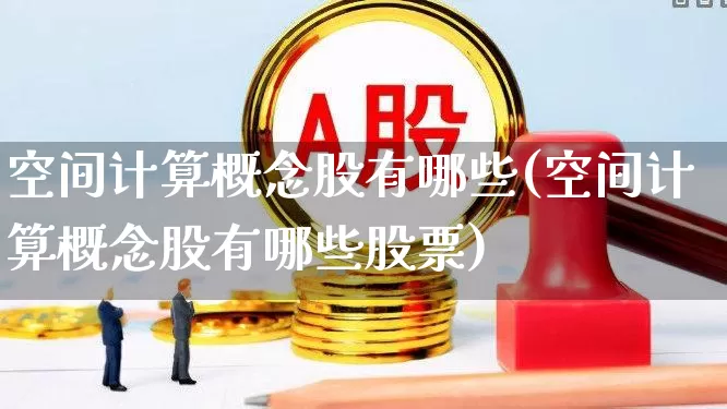 空间计算概念股有哪些(空间计算概念股有哪些股票)_https://www.ljyuan-tech.com_深交所_第1张