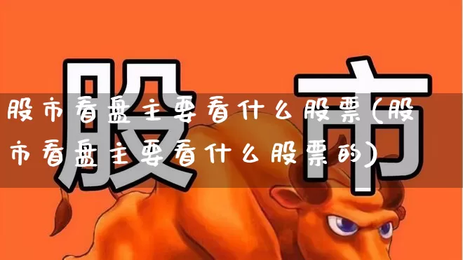 股市看盘主要看什么股票(股市看盘主要看什么股票的)_https://www.ljyuan-tech.com_科创板_第1张