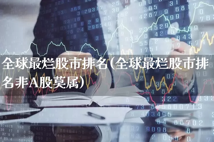 全球最烂股市排名(全球最烂股市排名非A股莫属)_https://www.ljyuan-tech.com_深交所_第1张