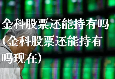 金科股票还能持有吗(金科股票还能持有吗现在)_https://www.ljyuan-tech.com_科创板_第1张
