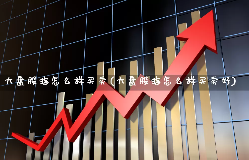 大盘股指怎么样买卖(大盘股指怎么样买卖好)_https://www.ljyuan-tech.com_科创板_第1张