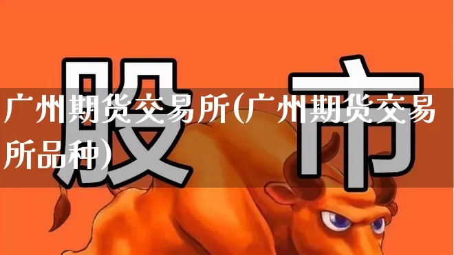 广州期货交易所(广州期货交易所品种)_https://www.ljyuan-tech.com_上交所_第1张