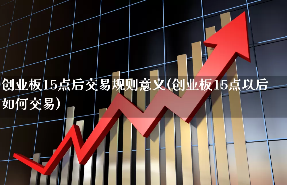 创业板15点后交易规则意义(创业板15点以后如何交易)_https://www.ljyuan-tech.com_创业板_第1张